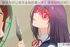 妹妹为何让我夺走她的第一次？我该如何应对？