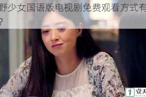 狂野少女国语版电视剧免费观看方式有哪些？
