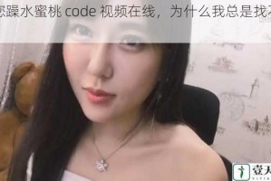 任您躁水蜜桃 code 视频在线，为什么我总是找不到？