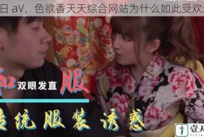 日日 aV，色欲香天天综合网站为什么如此受欢迎？
