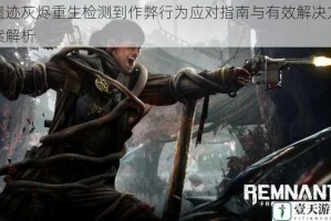 遗迹灰烬重生检测到作弊行为应对指南与有效解决方案解析