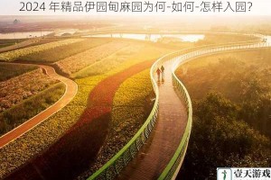 2024 年精品伊园甸麻园为何-如何-怎样入园？