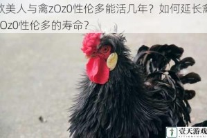 欧美人与禽zOz0性伦多能活几年？如何延长禽zOz0性伦多的寿命？