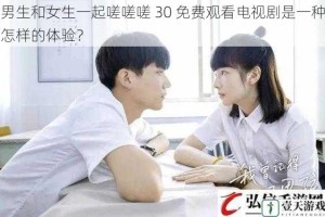 男生和女生一起嗟嗟嗟 30 免费观看电视剧是一种怎样的体验？