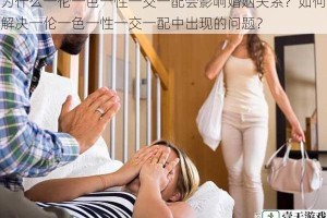 为什么一伦一色一性一交一配会影响婚姻关系？如何解决一伦一色一性一交一配中出现的问题？