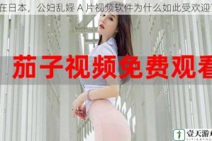 在日本，公妇乱婬 A 片视频软件为什么如此受欢迎？