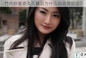 竹内纱里奈久久精品为什么如此受欢迎？