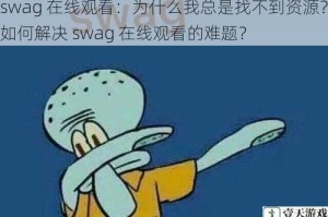 swag 在线观看：为什么我总是找不到资源？如何解决 swag 在线观看的难题？