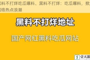 黑料不打烊吃瓜曝料、黑料不打烊：吃瓜曝料，掀起网络热点浪潮