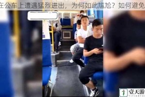 在公车上遭遇猛烈进出，为何如此尴尬？如何避免？