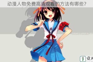 动漫人物免费高清观看的方法有哪些？