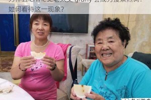 为什么 Chinese老太交 grany 会成为搜索热词？如何看待这一现象？