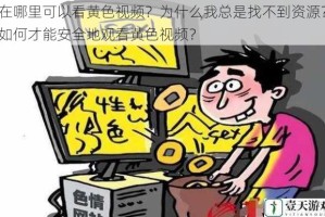 在哪里可以看黄色视频？为什么我总是找不到资源？如何才能安全地观看黄色视频？