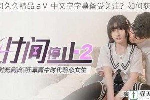 为何久久精品 aⅤ 中文字字幕备受关注？如何获取？