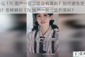 为什么 17c 国产一区二区会有黑料？如何避免受到其影响？怎样辨别 17c 国产一区二区的黑料？