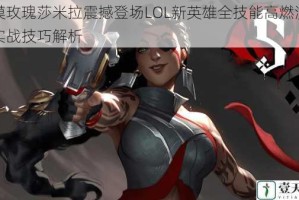 沙漠玫瑰莎米拉震撼登场LOL新英雄全技能高燃演示与实战技巧解析