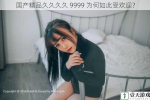 国产精品久久久久 9999 为何如此受欢迎？