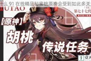 为什么 91 在线精品秘蜜桃原神会受到如此多关注？