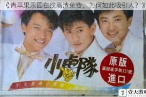《青苹果乐园在线高清免费，为何如此吸引人？》