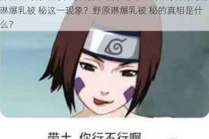 为什么野原琳爆乳被 秘如此引人关注？如何看待野原琳爆乳被 秘这一现象？野原琳爆乳被 秘的真相是什么？