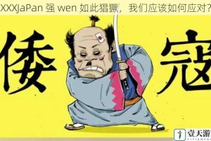 XXXJaPan 强 wen 如此猖獗，我们应该如何应对？