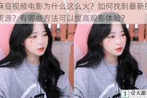 麻豆视频电影为什么这么火？如何找到最新的资源？有哪些方法可以提高观影体验？