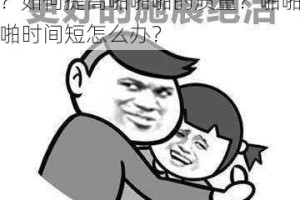 为什么啪啪啪时总是没有满足感？如何提高啪啪啪的质量？啪啪啪时间短怎么办？