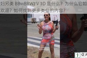 老妇另类 BBwBBWzⅤ1D 是什么？为什么它如此受欢迎？如何找到更多类似的内容？