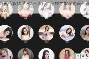 麻豆视传媒精品 AV 三人行，怎样才能获得最佳观看体验？