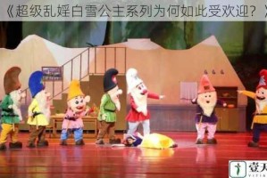 《超级乱婬白雪公主系列为何如此受欢迎？》