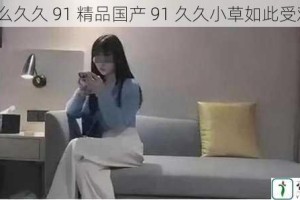 为什么久久 91 精品国产 91 久久小草如此受欢迎？
