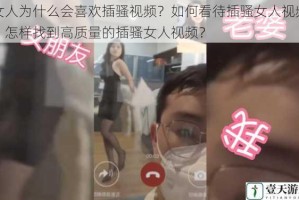 女人为什么会喜欢插骚视频？如何看待插骚女人视频？怎样找到高质量的插骚女人视频？