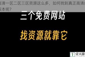 高清一区二区三区资源这么多，如何找到真正高清的版本呢？