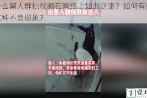 为什么黑人群批视频在网络上如此泛滥？如何有效遏制这种不良现象？