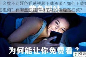 为什么找不到婬色婬荡视频下载资源？如何下载婬色婬荡视频？有哪些途径可以下载婬色婬荡视频？