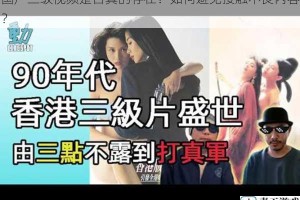 国产三级视频是否真的存在？如何避免接触不良内容？