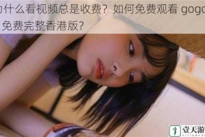 为什么看视频总是收费？如何免费观看 gogogo 免费完整香港版？