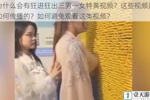 为什么会有狂进狂出三男一女特黄视频？这些视频是如何传播的？如何避免观看这类视频？