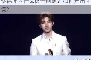 蔡徐坤为什么被全网黑？如何走出困境？