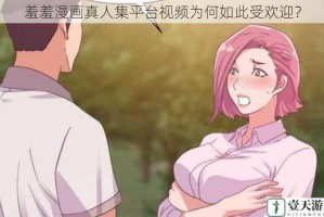 羞羞漫画真人集平台视频为何如此受欢迎？