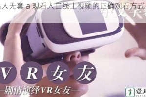 成品人无套 a 观看入口线上视频的正确观看方式是什么？