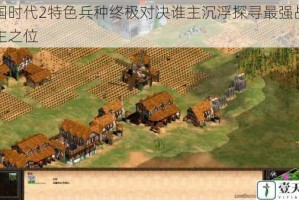 帝国时代2特色兵种终极对决谁主沉浮探寻最强战场霸主之位