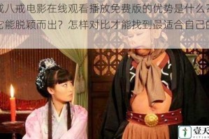 八戒八戒电影在线观看播放免费版的优势是什么？为何它能脱颖而出？怎样对比才能找到最适合自己的版本？