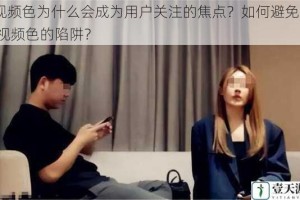91 视频色为什么会成为用户关注的焦点？如何避免陷入 91 视频色的陷阱？