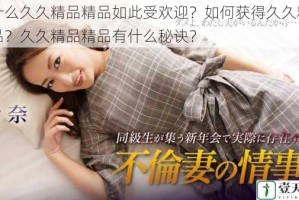 为什么久久精品精品如此受欢迎？如何获得久久精品精品？久久精品精品有什么秘诀？