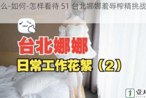 为什么-如何-怎样看待 51 台北娜娜羞辱榨精挑战吃瓜？
