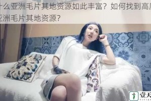 为什么亚洲毛片其地资源如此丰富？如何找到高质量的亚洲毛片其地资源？