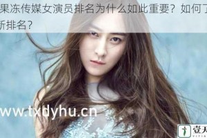 91 果冻传媒女演员排名为什么如此重要？如何了解最新排名？
