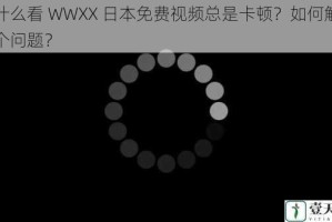为什么看 WWXX 日本免费视频总是卡顿？如何解决这个问题？