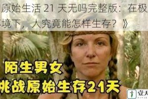《原始生活 21 天无吗完整版：在极端环境下，人究竟能怎样生存？》